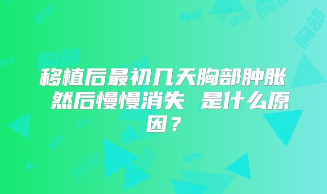 移植后最初几天胸部肿胀 然后慢慢消失 是什么原因？