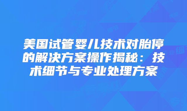 美国试管婴儿技术对胎停的解决方案操作揭秘：技术细节与专业处理方案