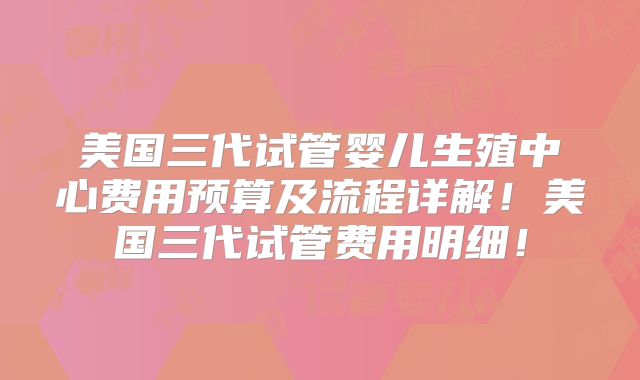 美国三代试管婴儿生殖中心费用预算及流程详解！美国三代试管费用明细！