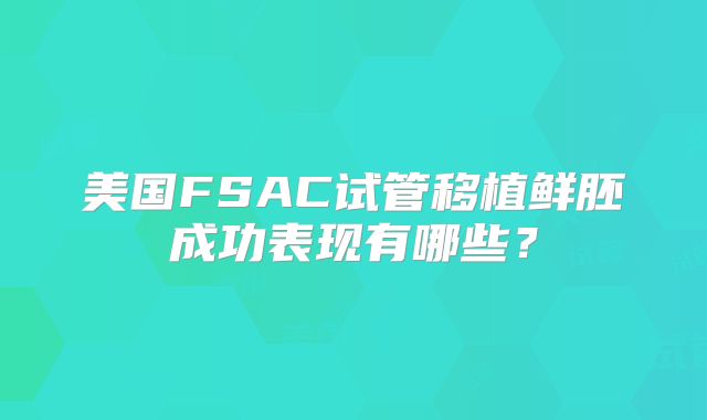 美国FSAC试管移植鲜胚成功表现有哪些？