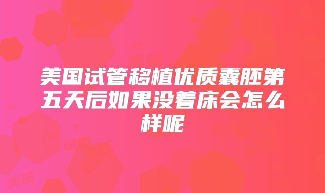 美国试管移植优质囊胚第五天后如果没着床会怎么样呢