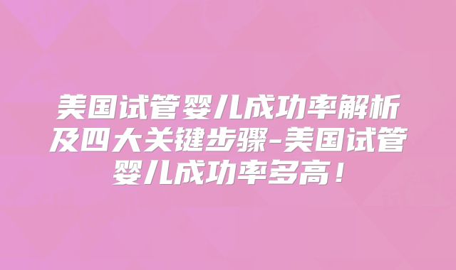 美国试管婴儿成功率解析及四大关键步骤-美国试管婴儿成功率多高！