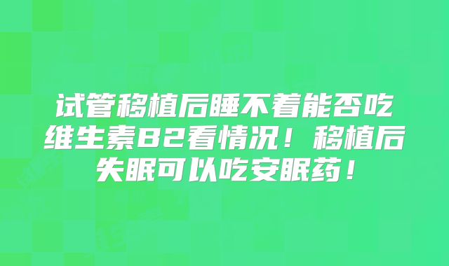 试管移植后睡不着能否吃维生素B2看情况！移植后失眠可以吃安眠药！