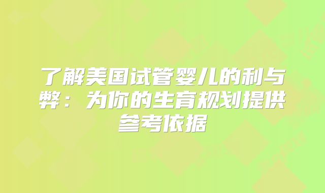 了解美国试管婴儿的利与弊：为你的生育规划提供参考依据