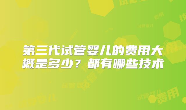 第三代试管婴儿的费用大概是多少？都有哪些技术