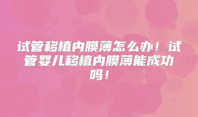 试管移植内膜薄怎么办！试管婴儿移植内膜薄能成功吗！
