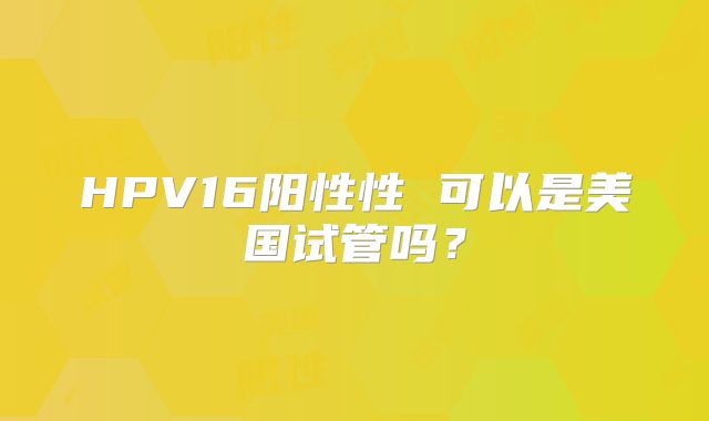 HPV16阳性性 可以是美国试管吗?