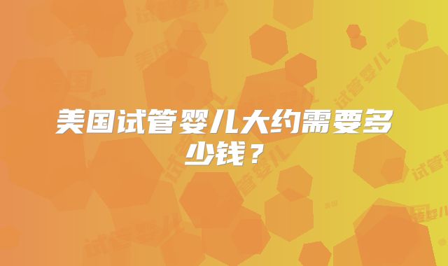 美国试管婴儿大约需要多少钱？