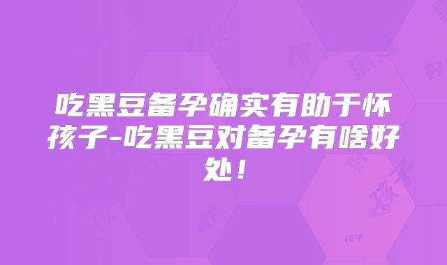 吃黑豆备孕确实有助于怀孩子-吃黑豆对备孕有啥好处！