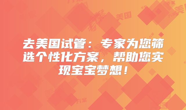 去美国试管：专家为您筛选个性化方案，帮助您实现宝宝梦想！