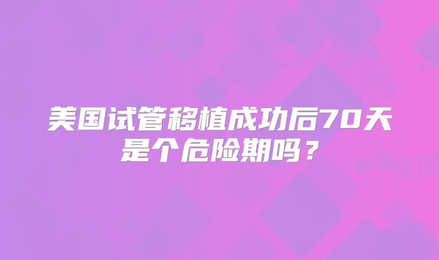 美国试管移植成功后70天是个危险期吗？