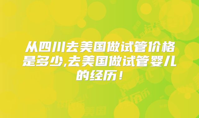 从四川去美国做试管价格是多少,去美国做试管婴儿的经历！