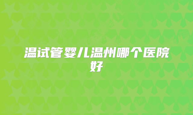 温试管婴儿温州哪个医院好