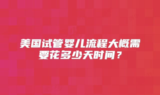 美国试管婴儿流程大概需要花多少天时间?
