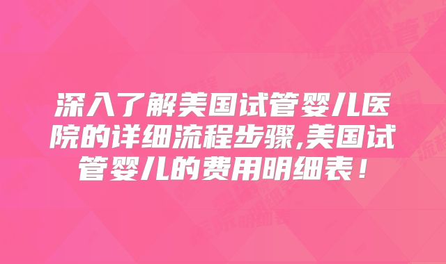 深入了解美国试管婴儿医院的详细流程步骤,美国试管婴儿的费用明细表！