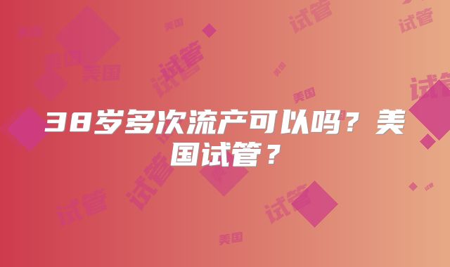 38岁多次流产可以吗？美国试管？