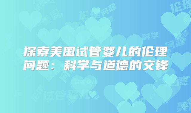 探索美国试管婴儿的伦理问题：科学与道德的交锋