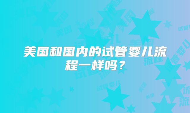 美国和国内的试管婴儿流程一样吗？