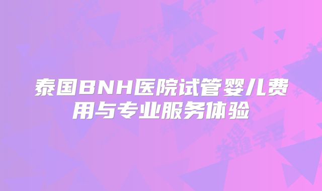 泰国BNH医院试管婴儿费用与专业服务体验