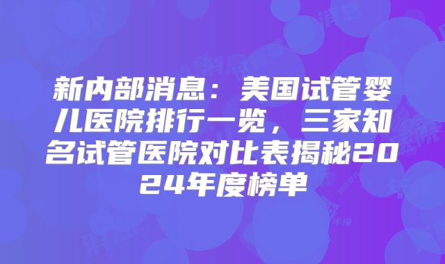 新内部消息：美国试管婴儿医院排行一览，三家知名试管医院对比表揭秘2024年度榜单