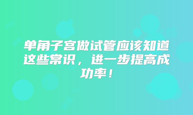 单角子宫做试管应该知道这些常识，进一步提高成功率！