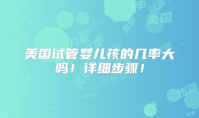 美国试管婴儿孩的几率大吗!详细步骤!