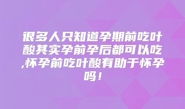 很多人只知道孕期前吃叶酸其实孕前孕后都可以吃,怀孕前吃叶酸有助于怀孕吗！