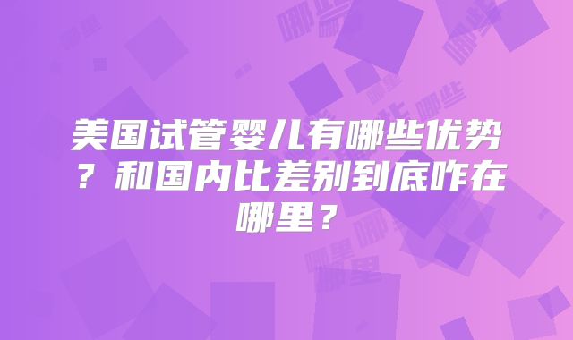 美国试管婴儿有哪些优势？和国内比差别到底咋在哪里？