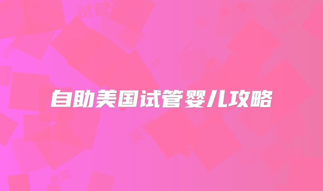 自助美国试管婴儿攻略