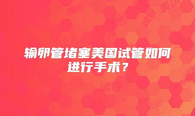 输卵管堵塞美国试管如何进行手术？