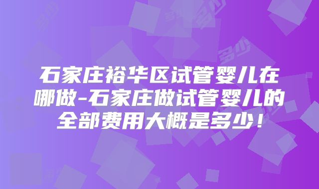 石家庄裕华区试管婴儿在哪做-石家庄做试管婴儿的全部费用大概是多少！