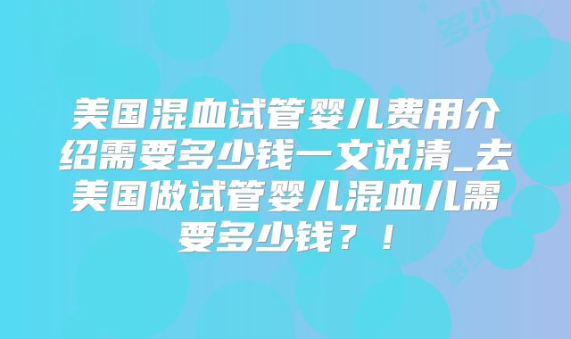 美国混血试管婴儿费用介绍需要多少钱一文说清_去美国做试管婴儿混血儿需要多少钱?!