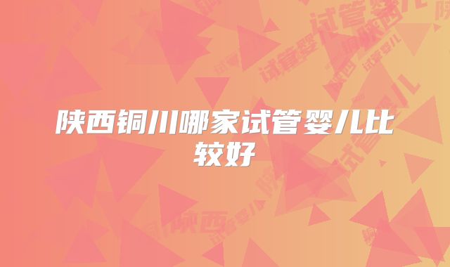 陕西铜川哪家试管婴儿比较好