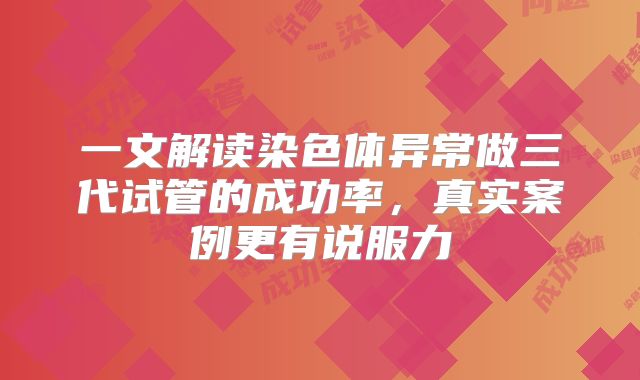 一文解读染色体异常做三代试管的成功率，真实案例更有说服力