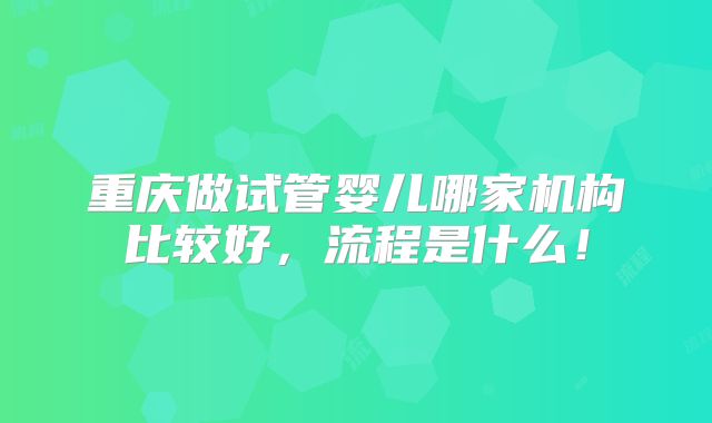 重庆做试管婴儿哪家机构比较好，流程是什么！