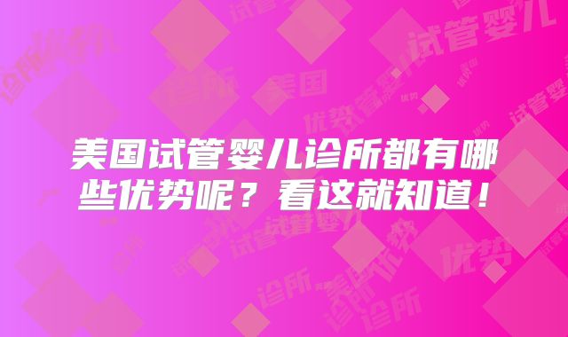 美国试管婴儿诊所都有哪些优势呢？看这就知道！