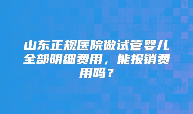 山东正规医院做试管婴儿全部明细费用，能报销费用吗？