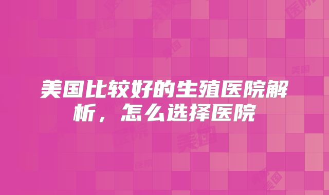 美国比较好的生殖医院解析，怎么选择医院