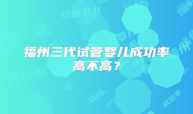 福州三代试管婴儿成功率高不高？