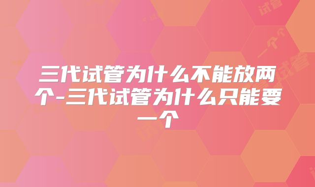 三代试管为什么不能放两个-三代试管为什么只能要一个