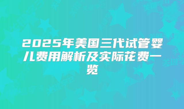 2025年美国三代试管婴儿费用解析及实际花费一览