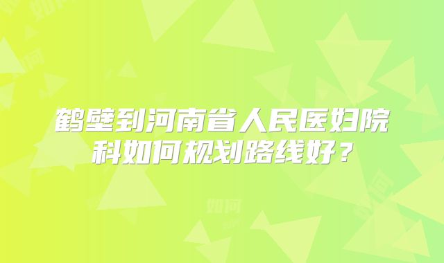 鹤壁到河南省人民医妇院科如何规划路线好？
