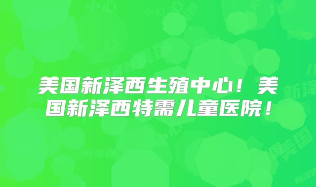 美国新泽西生殖中心!美国新泽西特需儿童医院!