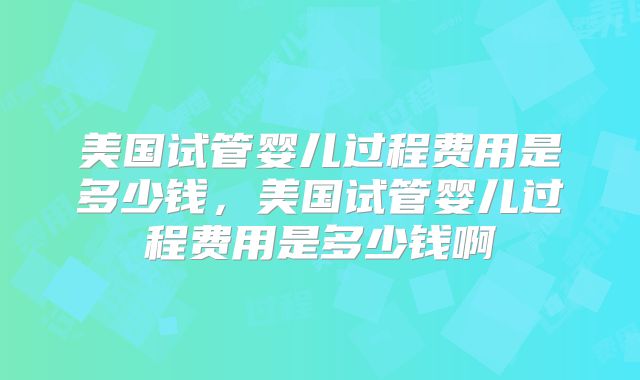 美国试管婴儿过程费用是多少钱，美国试管婴儿过程费用是多少钱啊