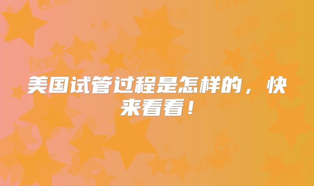 美国试管过程是怎样的,快来看看!