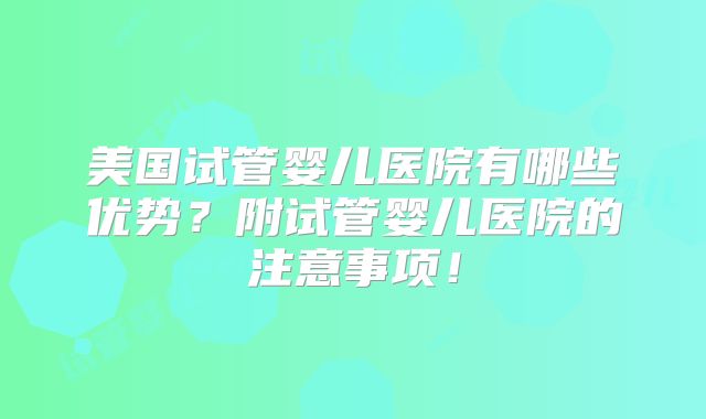 美国试管婴儿医院有哪些优势？附试管婴儿医院的注意事项！