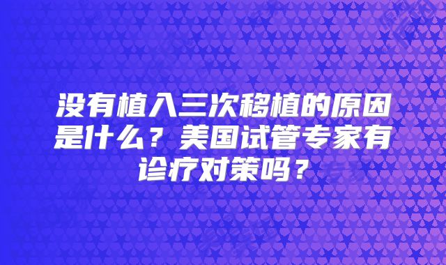 没有植入三次移植的原因是什么？美国试管专家有诊疗对策吗？