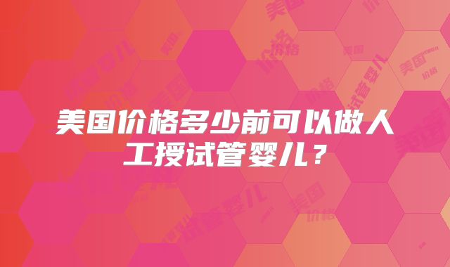 美国价格多少前可以做人工授试管婴儿？