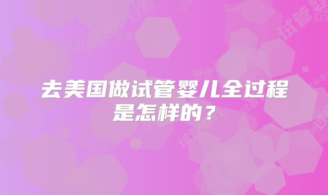 去美国做试管婴儿全过程是怎样的？