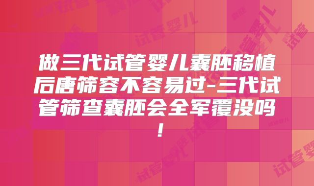 做三代试管婴儿囊胚移植后唐筛容不容易过-三代试管筛查囊胚会全军覆没吗！
